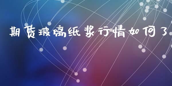 期货玻璃纸浆行情如何了_https://www.qdlswl.com_直播_第1张