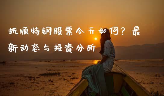 抚顺特钢股票今天如何？最新动态与投资分析_https://www.qdlswl.com_理财_第1张