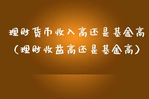 理财货币收入高还是基金高（理财收益高还是基金高）_https://www.qdlswl.com_基金_第1张