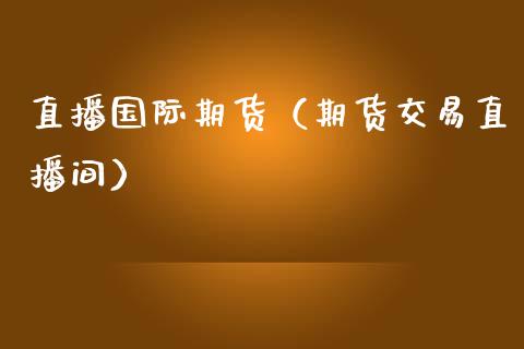 直播国际期货（期货交易直播间）_https://www.qdlswl.com_直播_第1张
