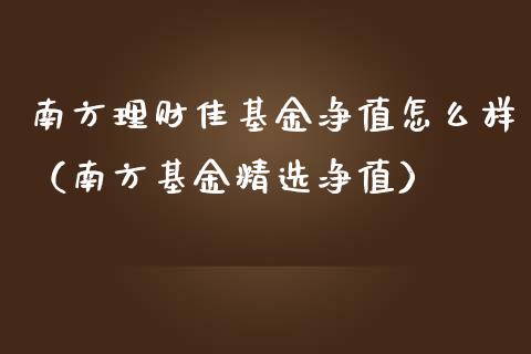 南方理财佳基金净值怎么样（南方基金精选净值）_https://www.qdlswl.com_基金_第1张