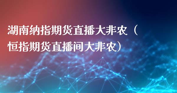 湖南纳指期货直播大非农（恒指期货直播间大非农）_https://www.qdlswl.com_直播_第1张