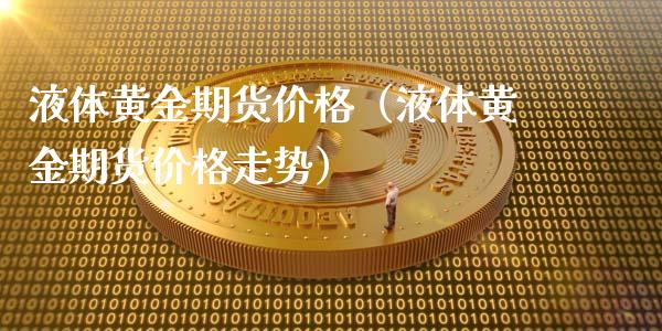 液体黄金期货价格（液体黄金期货价格走势）_https://www.qdlswl.com_期货_第1张
