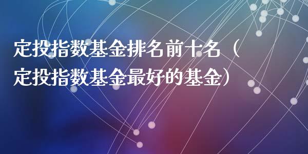 定投指数基金排名前十名（定投指数基金最好的基金）_https://www.qdlswl.com_基金_第1张