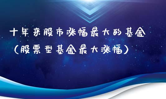 十年来股市涨幅最大的基金（股票型基金最大涨幅）_https://www.qdlswl.com_基金_第1张