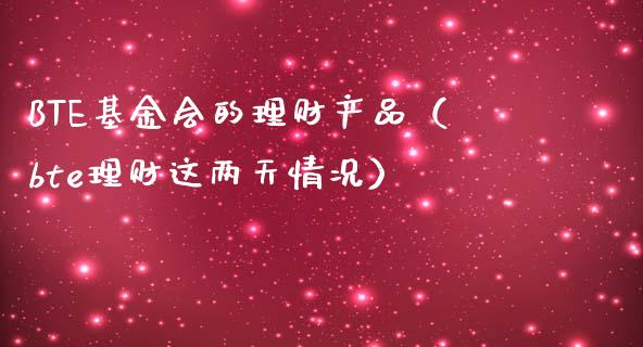 BTE基金会的理财产品（bte理财这两天情况）_https://www.qdlswl.com_基金_第1张