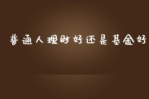 普通人理财好还是基金好_https://www.qdlswl.com_基金_第1张