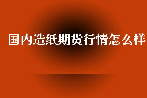 国内造纸期货行情怎么样_https://www.qdlswl.com_股指_第1张