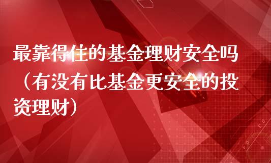最靠得住的基金理财安全吗（有没有比基金更安全的投资理财）_https://www.qdlswl.com_基金_第1张