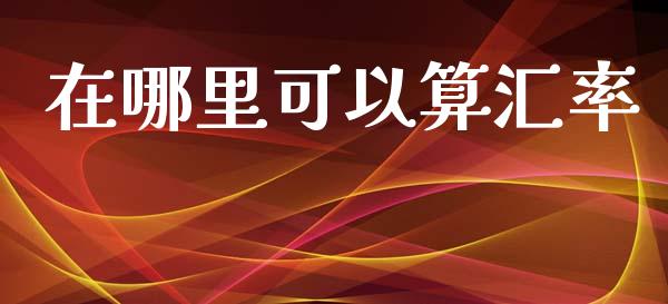 在哪里可以算汇率_https://www.qdlswl.com_理财_第1张