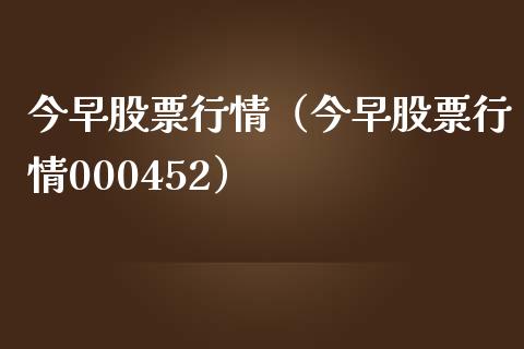今早股票行情（今早股票行情000452）_https://www.qdlswl.com_股票_第1张