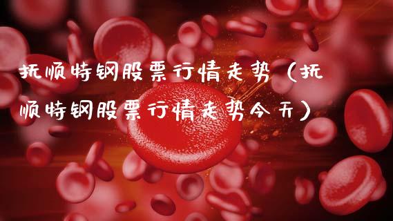 抚顺特钢股票行情走势（抚顺特钢股票行情走势今天）_https://www.qdlswl.com_外盘_第1张