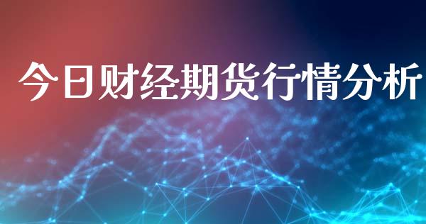 今日财经期货行情分析_https://www.qdlswl.com_期货_第1张