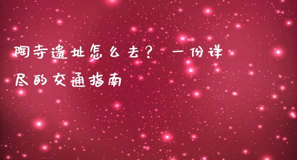 陶寺遗址怎么去？ 一份详尽的交通指南_https://www.qdlswl.com_外盘_第1张