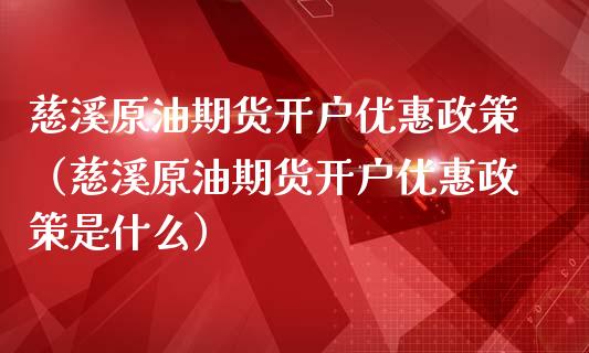 慈溪原油期货开户优惠政策（慈溪原油期货开户优惠政策是什么）_https://www.qdlswl.com_期货_第1张