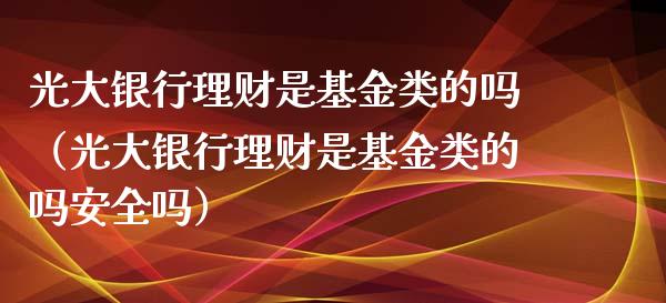 光大银行理财是基金类的吗（光大银行理财是基金类的吗安全吗）_https://www.qdlswl.com_基金_第1张