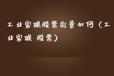 工业富联股票前景如何（工业富联 股票）_https://www.qdlswl.com_内盘_第1张