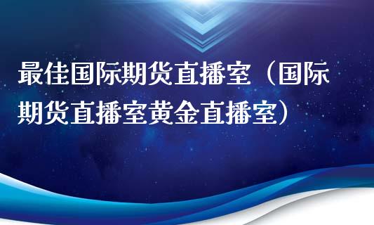 最佳国际期货直播室（国际期货直播室黄金直播室）_https://www.qdlswl.com_直播_第1张
