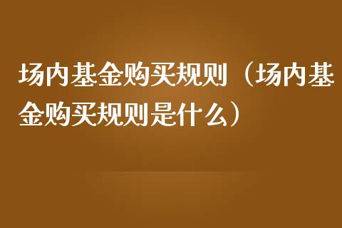 场内基金购买规则（场内基金购买规则是什么）_https://www.qdlswl.com_基金_第1张