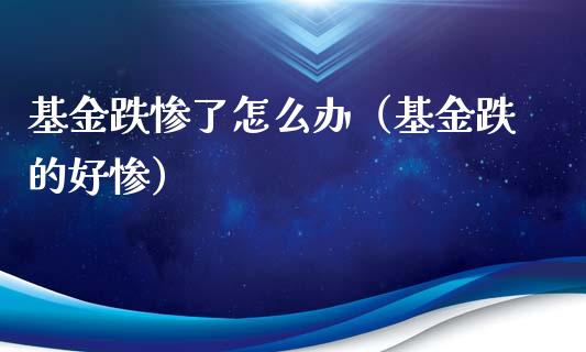 基金跌惨了怎么办（基金跌的好惨）_https://www.qdlswl.com_理财_第1张