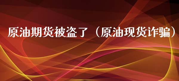 原油期货被盗了（原油现货诈骗）_https://www.qdlswl.com_股指_第1张