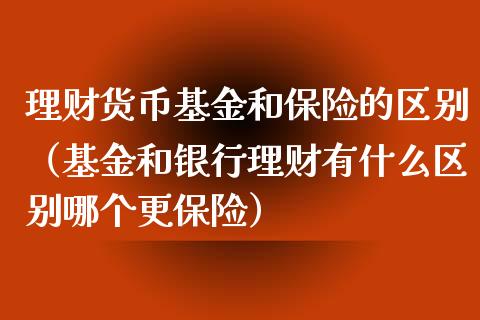 理财货币基金和保险的区别（基金和银行理财有什么区别哪个更保险）_https://www.qdlswl.com_基金_第1张