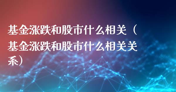 基金涨跌和股市什么相关（基金涨跌和股市什么相关关系）_https://www.qdlswl.com_理财_第1张