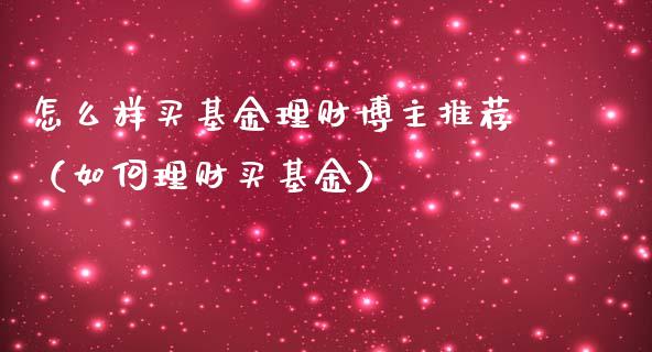 怎么样买基金理财博主推荐（如何理财买基金）_https://www.qdlswl.com_基金_第1张