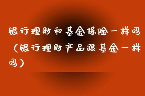 银行理财和基金保险一样吗（银行理财产品跟基金一样吗）_https://www.qdlswl.com_基金_第1张