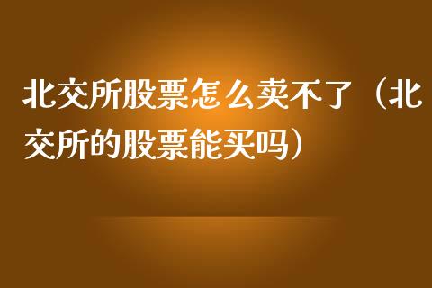北交所股票怎么卖不了（北交所的股票能买吗）_https://www.qdlswl.com_外盘_第1张