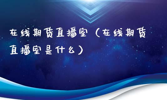 在线期货直播室（在线期货直播室是什么）_https://www.qdlswl.com_直播_第1张