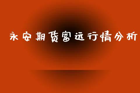 永安期货富远行情分析_https://www.qdlswl.com_直播_第1张