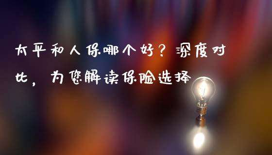 太平和人保哪个好？深度对比，为您解读保险选择_https://www.qdlswl.com_理财_第1张