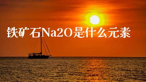 铁矿石Na2O是什么元素_https://www.qdlswl.com_理财_第1张