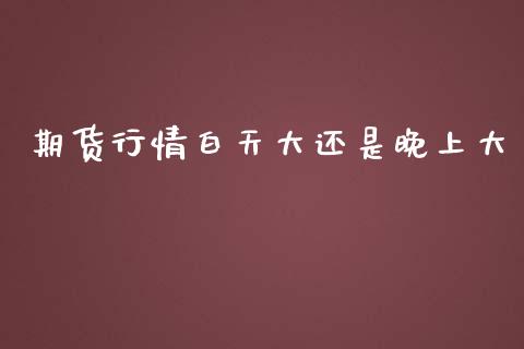 期货行情白天大还是晚上大_https://www.qdlswl.com_股指_第1张