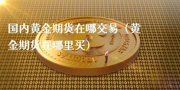 国内黄金期货在哪交易（黄金期货在哪里买）_https://www.qdlswl.com_股指_第1张