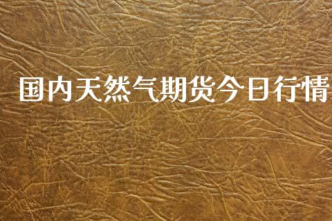 国内天然气期货今日行情_https://www.qdlswl.com_直播_第1张