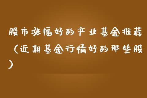 股市涨幅好的产业基金推荐（近期基金行情好的那些股）_https://www.qdlswl.com_基金_第1张
