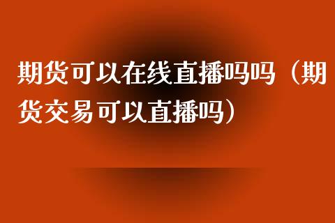 期货可以在线直播吗吗（期货交易可以直播吗）_https://www.qdlswl.com_直播_第1张
