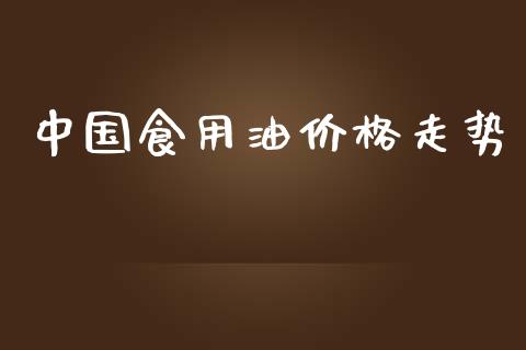 中国食用油价格走势_https://www.qdlswl.com_期货_第1张