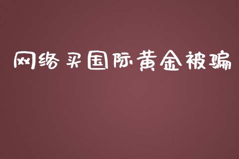 网络买国际黄金被骗_https://www.qdlswl.com_期货_第1张