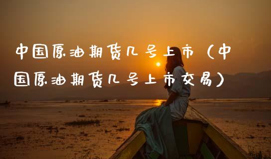 中国原油期货几号上市（中国原油期货几号上市交易）_https://www.qdlswl.com_期货_第1张