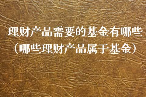 理财产品需要的基金有哪些（哪些理财产品属于基金）_https://www.qdlswl.com_基金_第1张