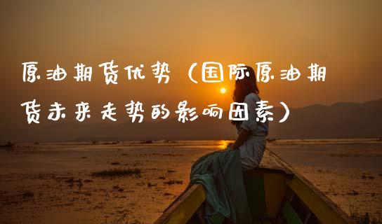 原油期货优势（国际原油期货未来走势的影响因素）_https://www.qdlswl.com_期货_第1张
