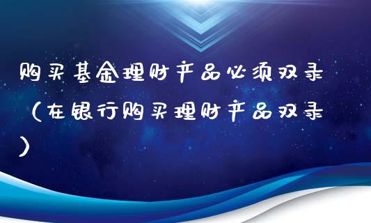 购买基金理财产品必须双录（在银行购买理财产品双录）_https://www.qdlswl.com_理财_第1张
