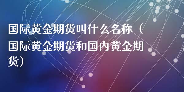 国际黄金期货叫什么名称（国际黄金期货和国内黄金期货）_https://www.qdlswl.com_股指_第1张