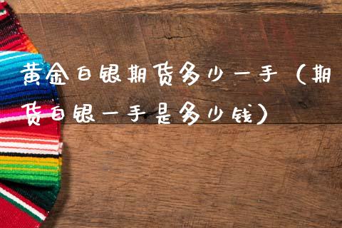 黄金白银期货多少一手（期货白银一手是多少钱）_https://www.qdlswl.com_股指_第1张