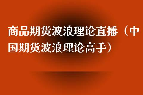 商品期货波浪理论直播（中国期货波浪理论高手）_https://www.qdlswl.com_直播_第1张