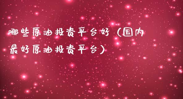 哪些原油投资平台好（国内最好原油投资平台）_https://www.qdlswl.com_内盘_第1张