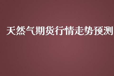 天然气期货行情走势预测_https://www.qdlswl.com_股指_第1张